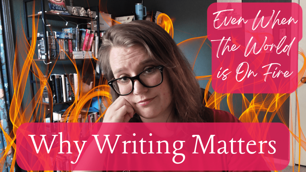 Why Writing Matters (Even When the World is On Fire) -New YT&nbsp;Video